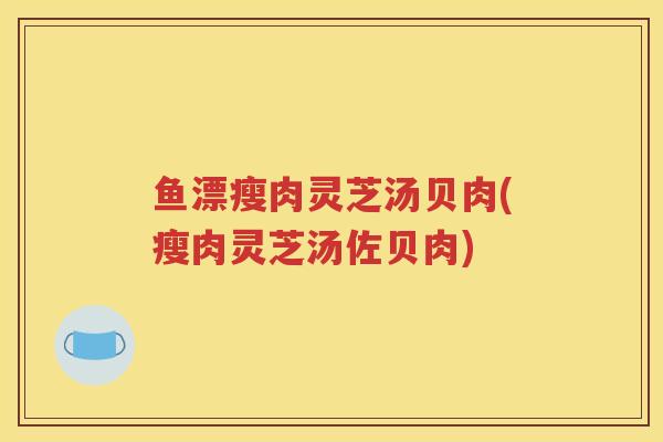 鱼漂瘦肉灵芝汤贝肉(瘦肉灵芝汤佐贝肉)