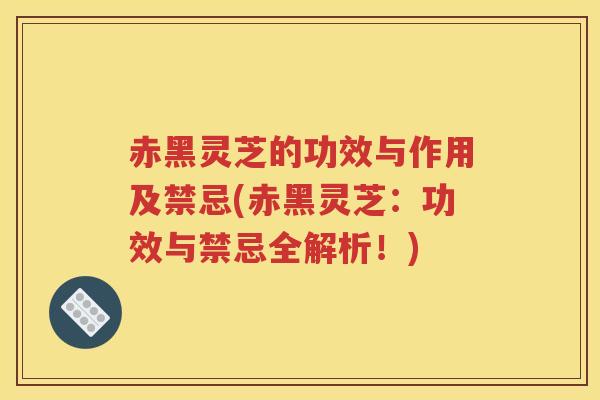 赤黑灵芝的功效与作用及禁忌(赤黑灵芝：功效与禁忌全解析！)