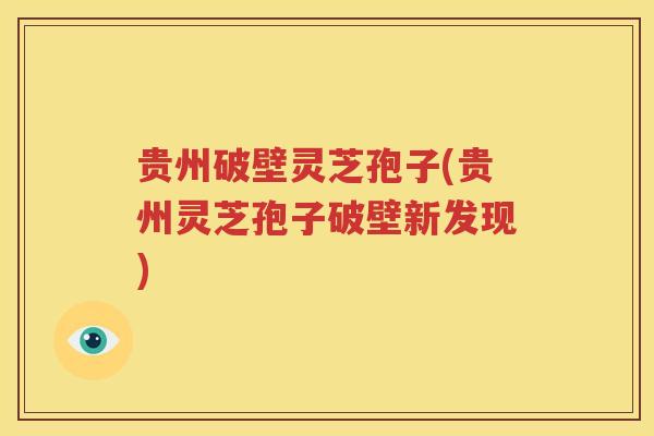 贵州破壁灵芝孢子(贵州灵芝孢子破壁新发现)