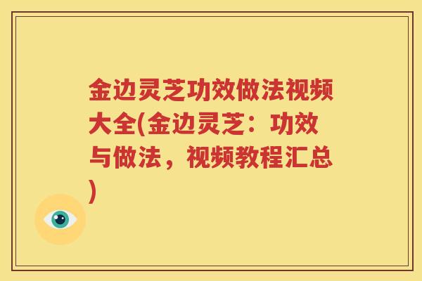 金边灵芝功效做法视频大全(金边灵芝：功效与做法，视频教程汇总)