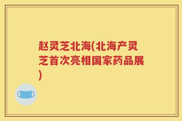 赵灵芝北海(北海产灵芝首次亮相国家药品展)