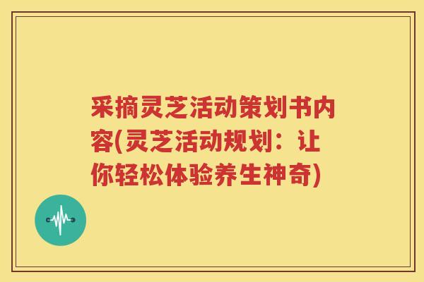 采摘灵芝活动策划书内容(灵芝活动规划：让你轻松体验养生神奇)
