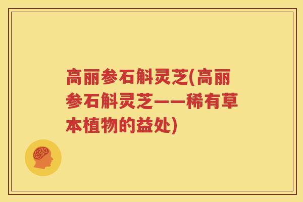 高丽参石斛灵芝(高丽参石斛灵芝——稀有草本植物的益处)