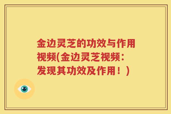 金边灵芝的功效与作用视频(金边灵芝视频：发现其功效及作用！)