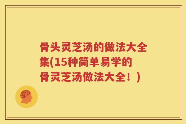 骨头灵芝汤的做法大全集(15种简单易学的骨灵芝汤做法大全！)