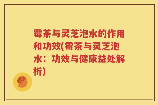 霉茶与灵芝泡水的作用和功效(霉茶与灵芝泡水：功效与健康益处解析)