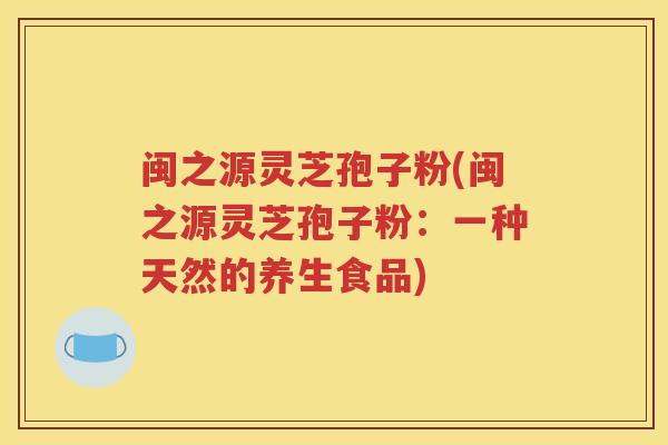 闽之源灵芝孢子粉(闽之源灵芝孢子粉：一种天然的养生食品)