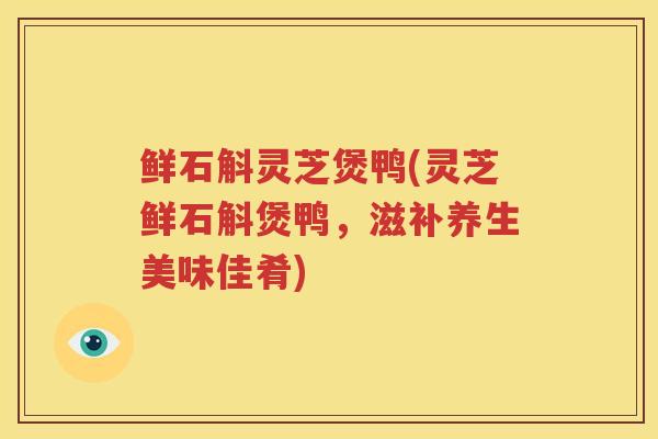 鲜石斛灵芝煲鸭(灵芝鲜石斛煲鸭，滋补养生美味佳肴)