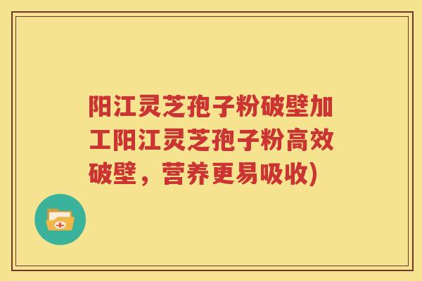 阳江灵芝孢子粉破壁加工阳江灵芝孢子粉高效破壁，营养更易吸收)
