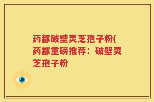 药都破壁灵芝孢子粉(药都重磅推荐：破壁灵芝孢子粉