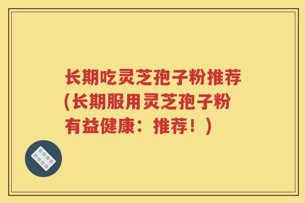 长期吃灵芝孢子粉推荐(长期服用灵芝孢子粉有益健康：推荐！)