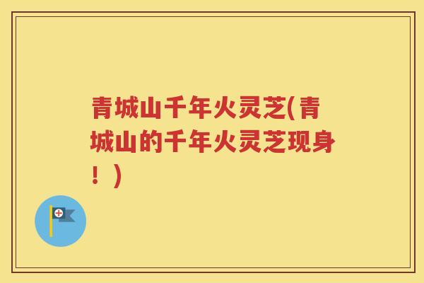 青城山千年火灵芝(青城山的千年火灵芝现身！)