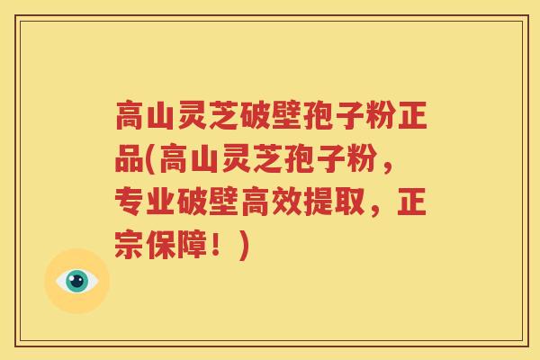高山灵芝破壁孢子粉正品(高山灵芝孢子粉，专业破壁高效提取，正宗保障！)
