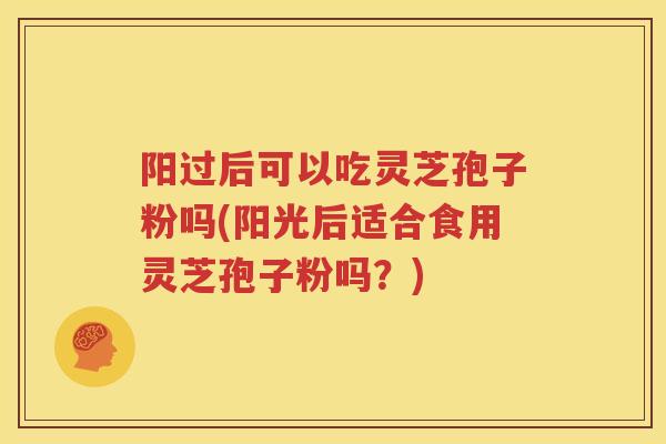 阳过后可以吃灵芝孢子粉吗(阳光后适合食用灵芝孢子粉吗？)