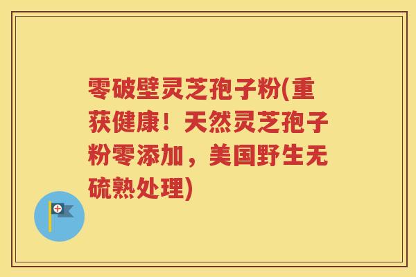 零破壁灵芝孢子粉(重获健康！天然灵芝孢子粉零添加，美国野生无硫熟处理)