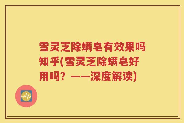 雪灵芝除螨皂有效果吗知乎(雪灵芝除螨皂好用吗？——深度解读)