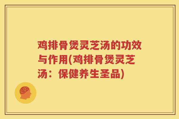 鸡排骨煲灵芝汤的功效与作用(鸡排骨煲灵芝汤：保健养生圣品)