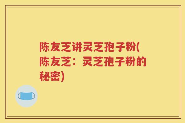 陈友芝讲灵芝孢子粉(陈友芝：灵芝孢子粉的秘密)