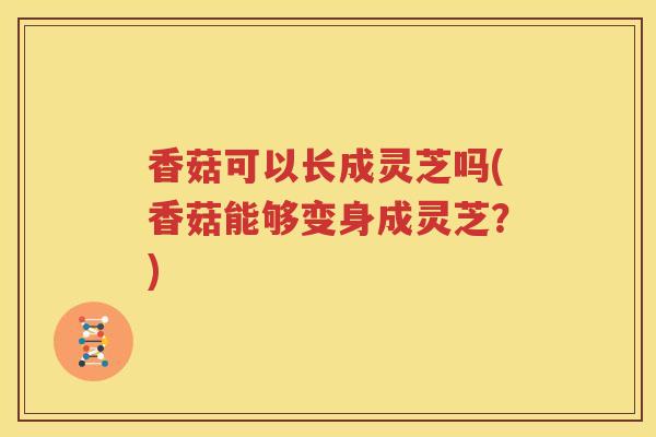 香菇可以长成灵芝吗(香菇能够变身成灵芝？)