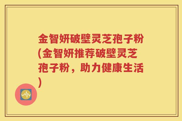 金智妍破壁灵芝孢子粉(金智妍推荐破壁灵芝孢子粉，助力健康生活)
