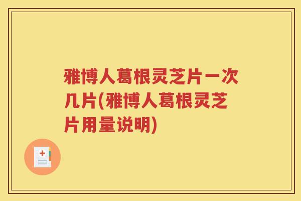 雅博人葛根灵芝片一次几片(雅博人葛根灵芝片用量说明)