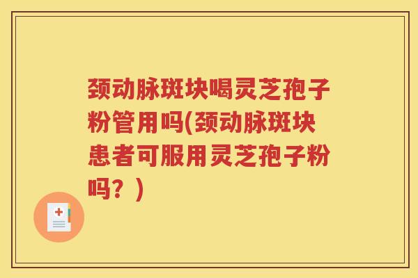 颈动脉斑块喝灵芝孢子粉管用吗(颈动脉斑块患者可服用灵芝孢子粉吗？)