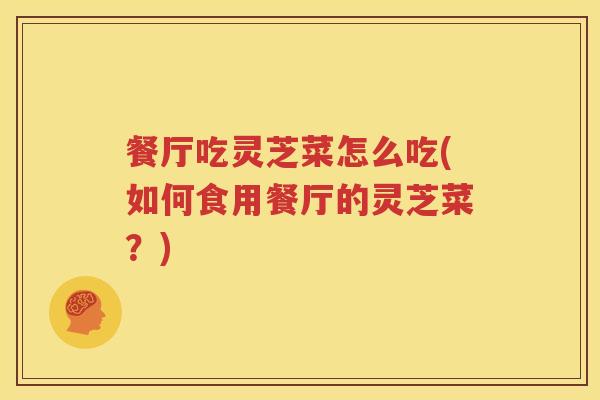 餐厅吃灵芝菜怎么吃(如何食用餐厅的灵芝菜？)