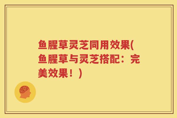 鱼腥草灵芝同用效果(鱼腥草与灵芝搭配：完美效果！)