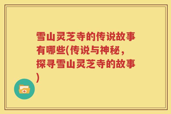 雪山灵芝寺的传说故事有哪些(传说与神秘，探寻雪山灵芝寺的故事)