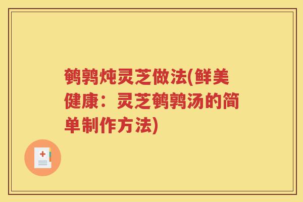 鹌鹑炖灵芝做法(鲜美健康：灵芝鹌鹑汤的简单制作方法)