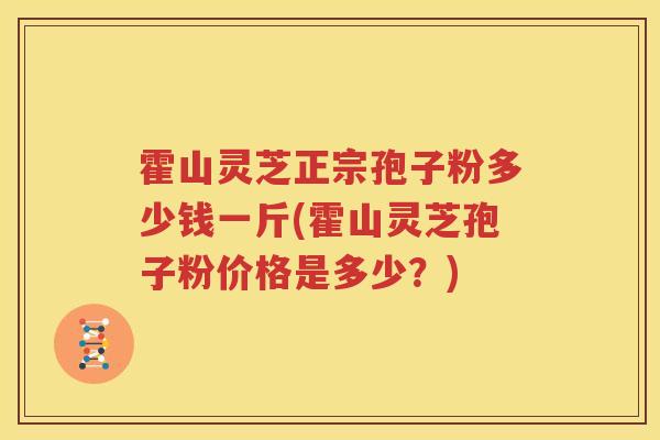 霍山灵芝正宗孢子粉多少钱一斤(霍山灵芝孢子粉价格是多少？)