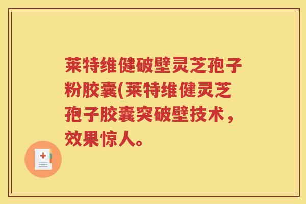莱特维健破壁灵芝孢子粉胶囊(莱特维健灵芝孢子胶囊突破壁技术，效果惊人。