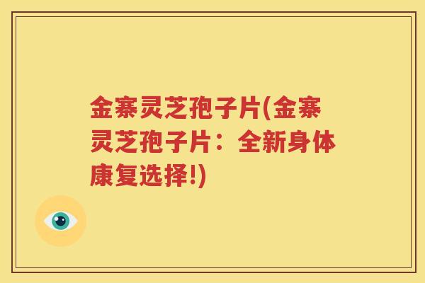 金寨灵芝孢子片(金寨灵芝孢子片：全新身体康复选择!)