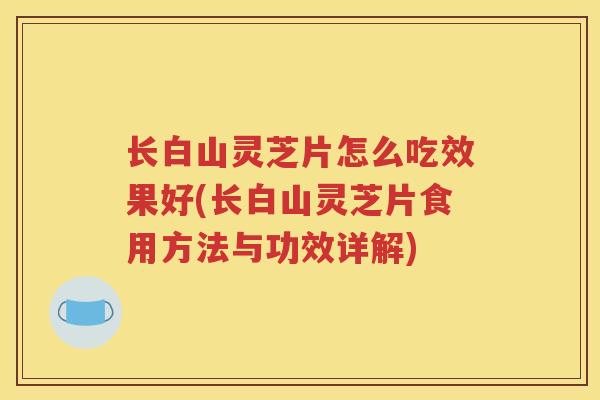 长白山灵芝片怎么吃效果好(长白山灵芝片食用方法与功效详解)