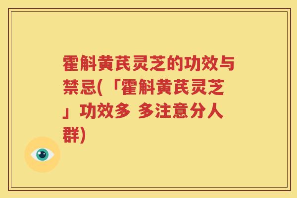 霍斛黄芪灵芝的功效与禁忌(「霍斛黄芪灵芝」功效多 多注意分人群)