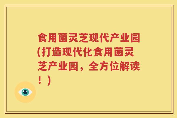 食用菌灵芝现代产业园(打造现代化食用菌灵芝产业园，全方位解读！)