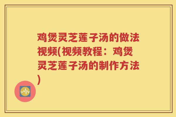 鸡煲灵芝莲子汤的做法视频(视频教程：鸡煲灵芝莲子汤的制作方法)