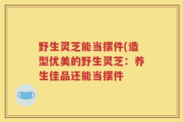 野生灵芝能当摆件(造型优美的野生灵芝：养生佳品还能当摆件