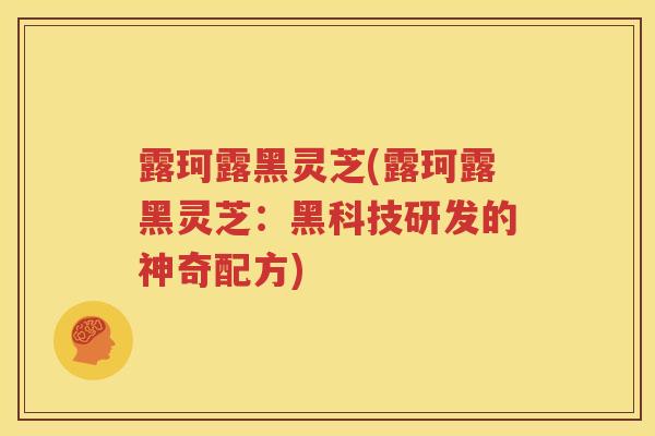 露珂露黑灵芝(露珂露黑灵芝：黑科技研发的神奇配方)