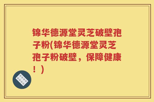 锦华德源堂灵芝破壁孢子粉(锦华德源堂灵芝孢子粉破壁，保障健康！)
