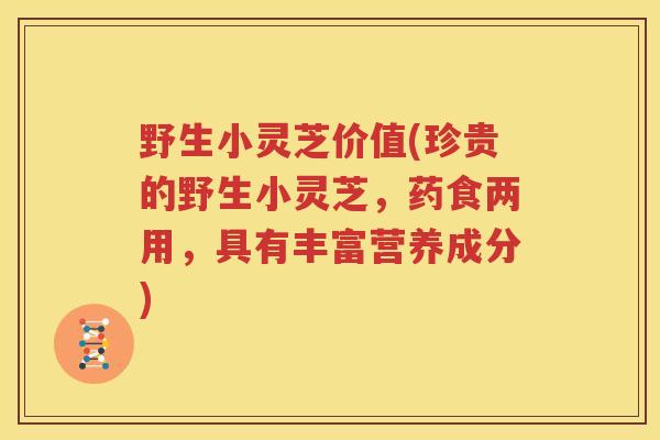 野生小灵芝价值(珍贵的野生小灵芝，药食两用，具有丰富营养成分)