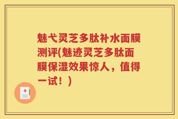 魅弋灵芝多肽补水面膜测评(魅迹灵芝多肽面膜保湿效果惊人，值得一试！)