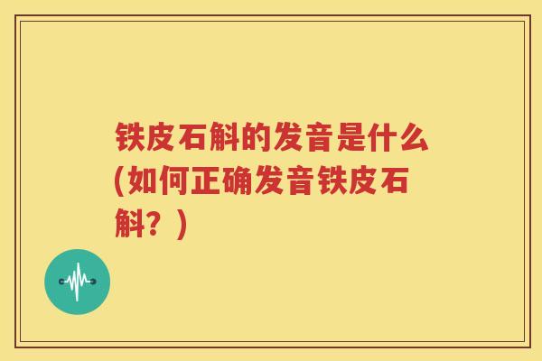 铁皮石斛的发音是什么(如何正确发音铁皮石斛？)