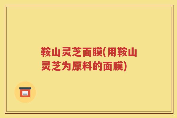 鞍山灵芝面膜(用鞍山灵芝为原料的面膜)