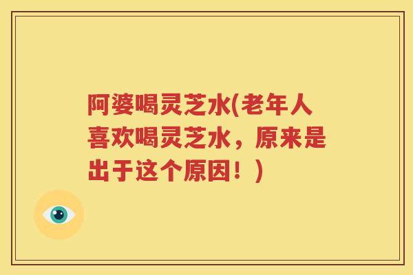 阿婆喝灵芝水(老年人喜欢喝灵芝水，原来是出于这个原因！)