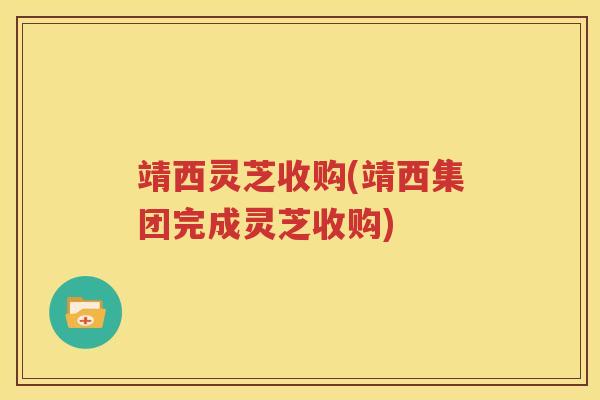 靖西灵芝收购(靖西集团完成灵芝收购)