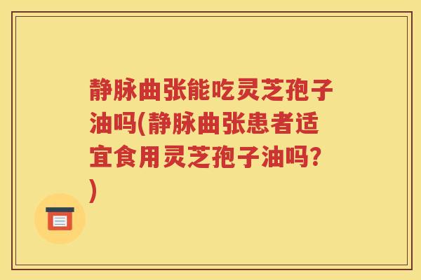 静脉曲张能吃灵芝孢子油吗(静脉曲张患者适宜食用灵芝孢子油吗？)