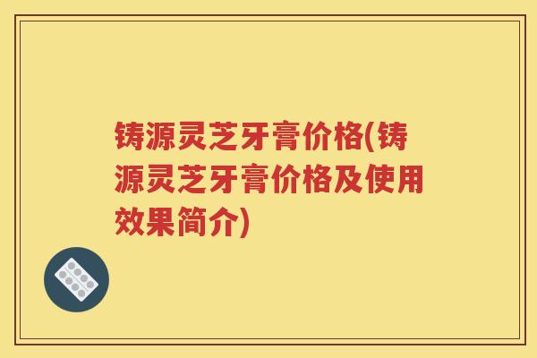 铸源灵芝牙膏价格(铸源灵芝牙膏价格及使用效果简介)