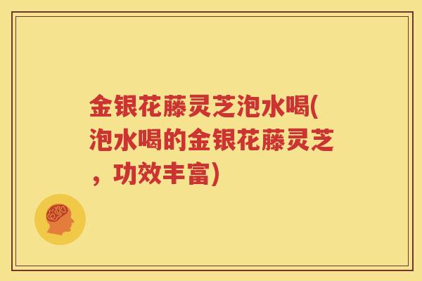 金银花藤灵芝泡水喝(泡水喝的金银花藤灵芝，功效丰富)
