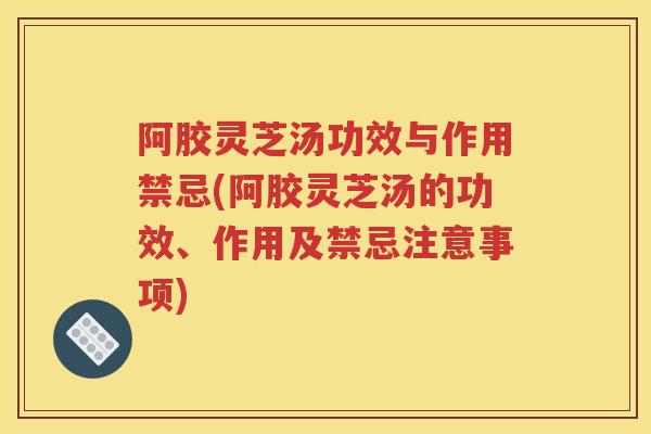 阿胶灵芝汤功效与作用禁忌(阿胶灵芝汤的功效、作用及禁忌注意事项)